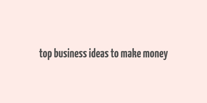 top business ideas to make money