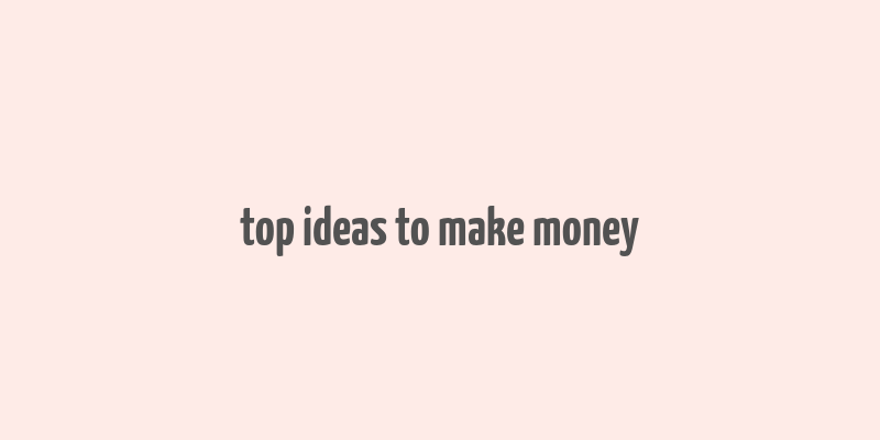 top ideas to make money