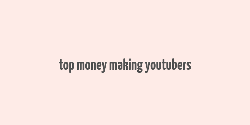 top money making youtubers