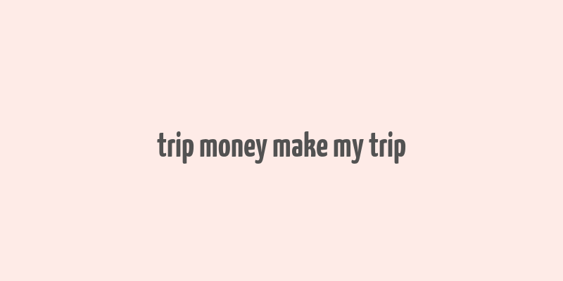 trip money make my trip