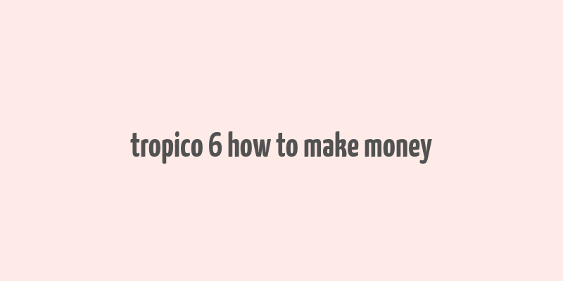 tropico 6 how to make money