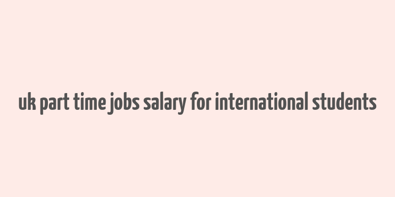 uk part time jobs salary for international students