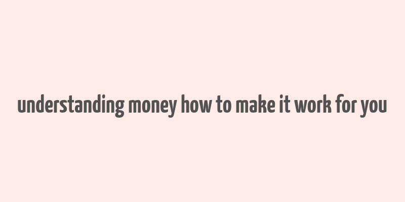 understanding money how to make it work for you