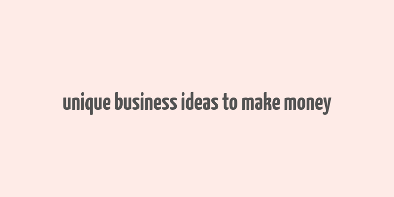 unique business ideas to make money