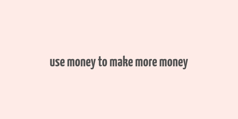 use money to make more money