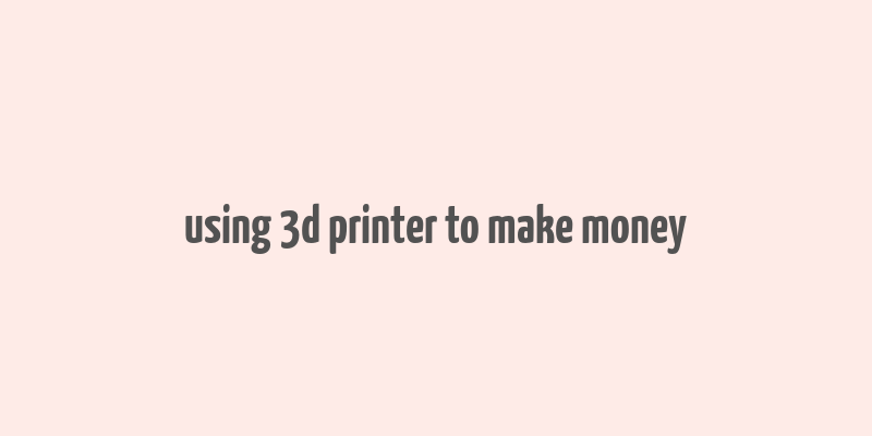 using 3d printer to make money