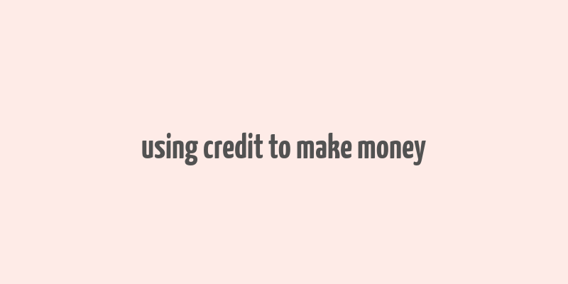 using credit to make money