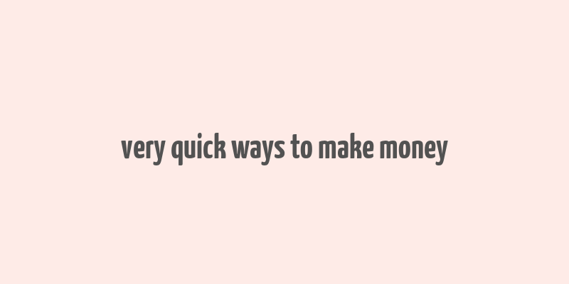 very quick ways to make money