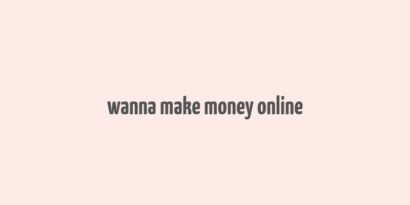 wanna make money online