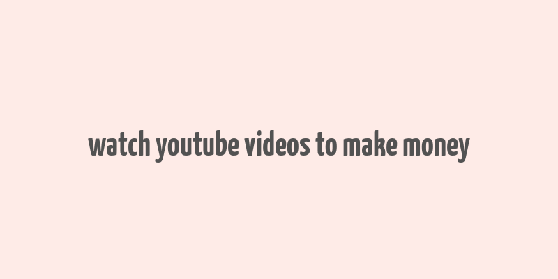 watch youtube videos to make money