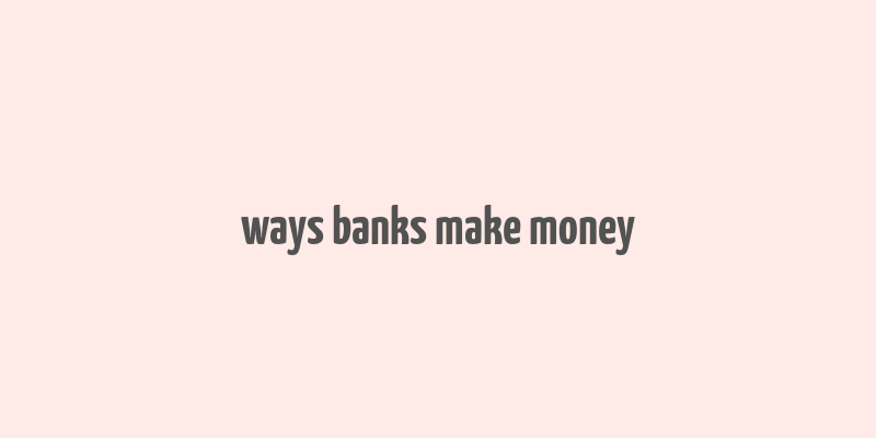 ways banks make money