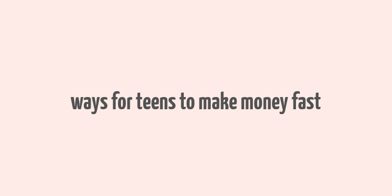 ways for teens to make money fast