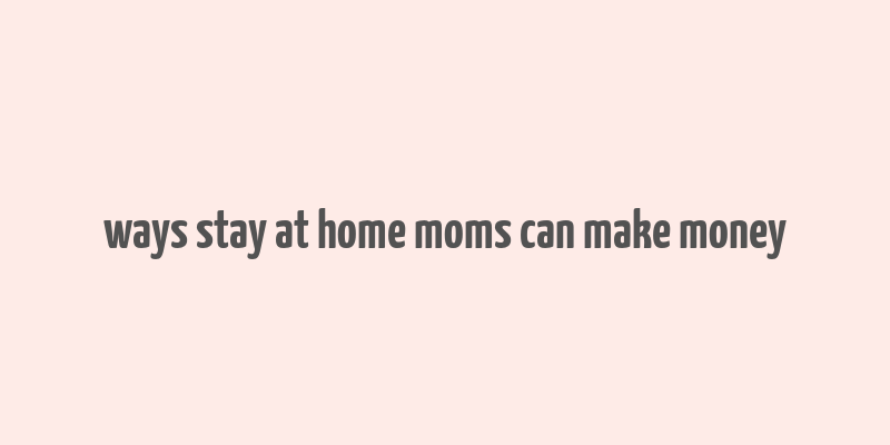 ways stay at home moms can make money