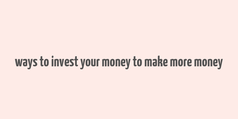 ways to invest your money to make more money