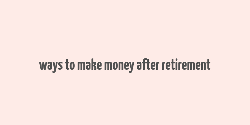 ways to make money after retirement