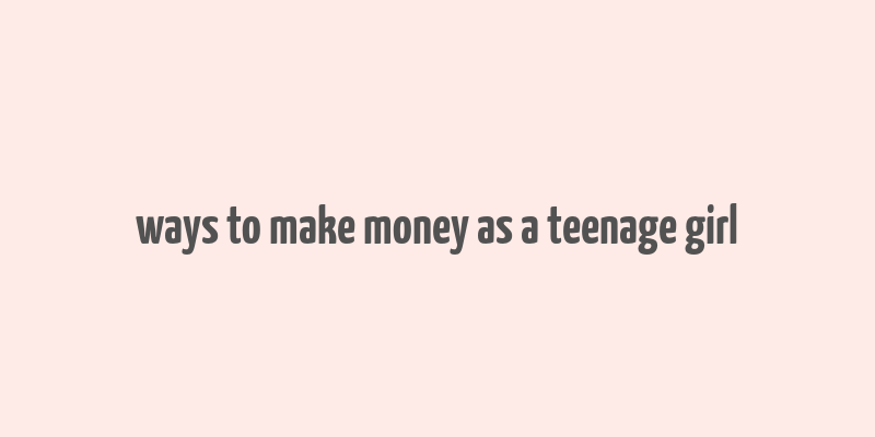 ways to make money as a teenage girl