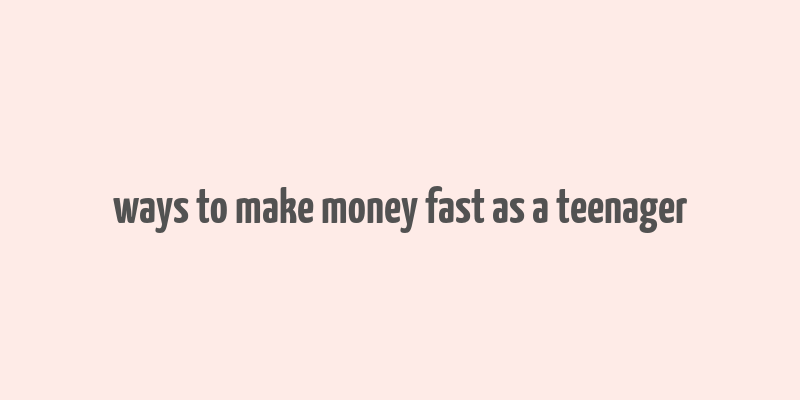 ways to make money fast as a teenager