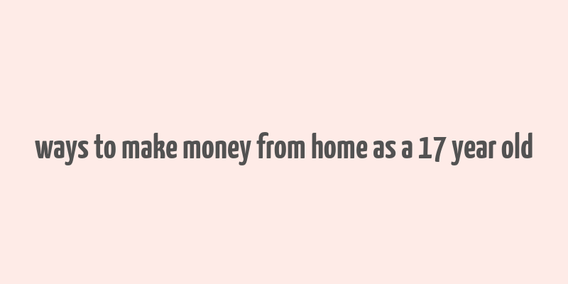 ways to make money from home as a 17 year old