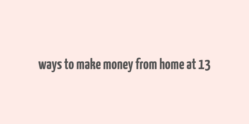 ways to make money from home at 13