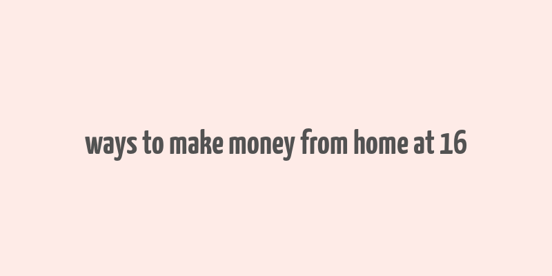 ways to make money from home at 16