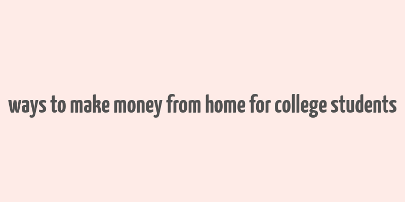 ways to make money from home for college students