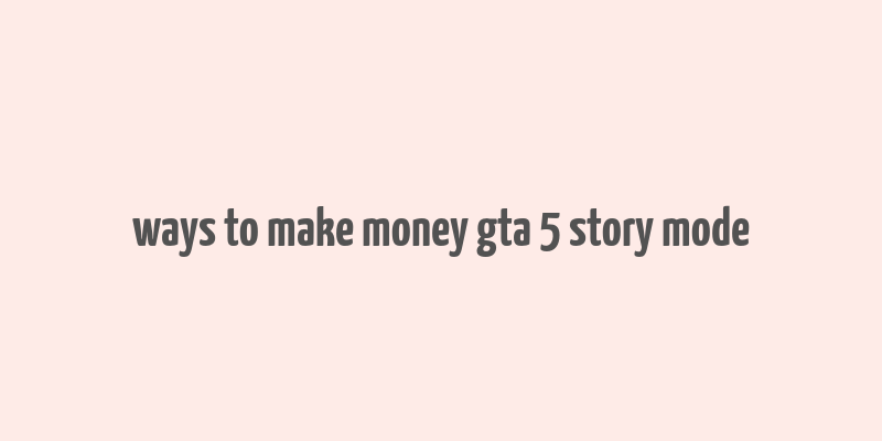 ways to make money gta 5 story mode