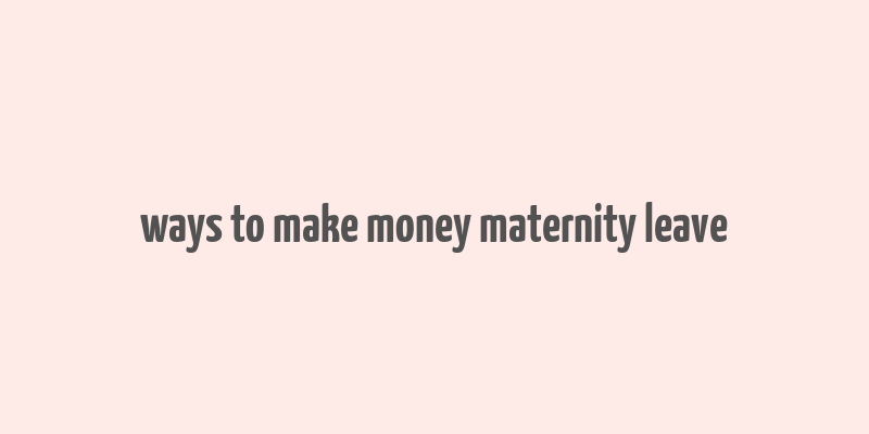 ways to make money maternity leave