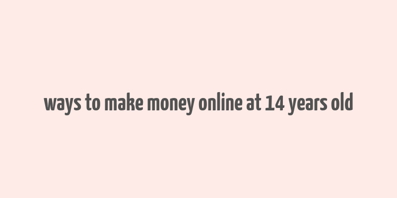 ways to make money online at 14 years old