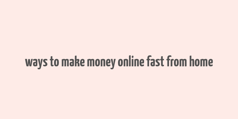 ways to make money online fast from home