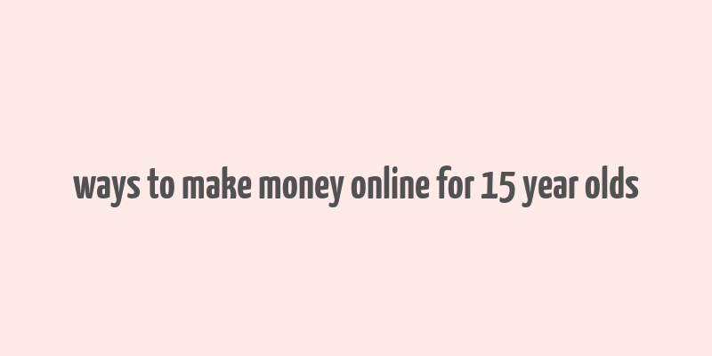 ways to make money online for 15 year olds