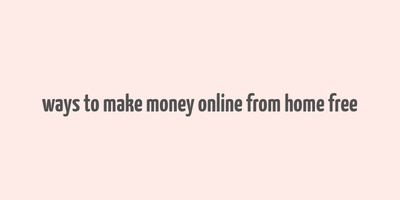 ways to make money online from home free