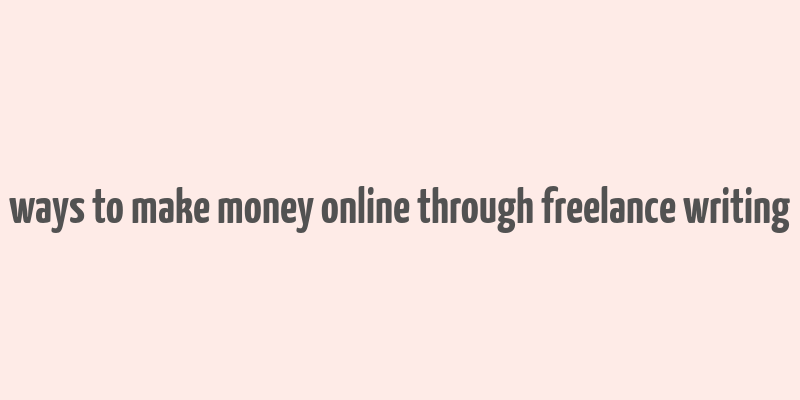 ways to make money online through freelance writing