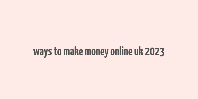 ways to make money online uk 2023