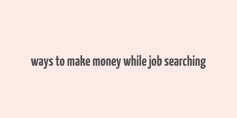 ways to make money while job searching