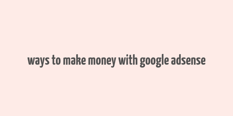 ways to make money with google adsense