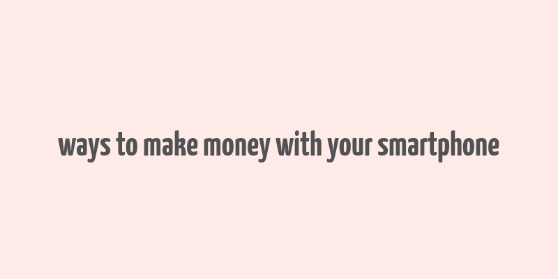 ways to make money with your smartphone