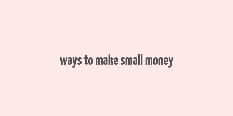 ways to make small money