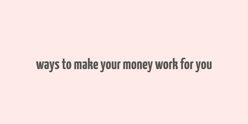 ways to make your money work for you