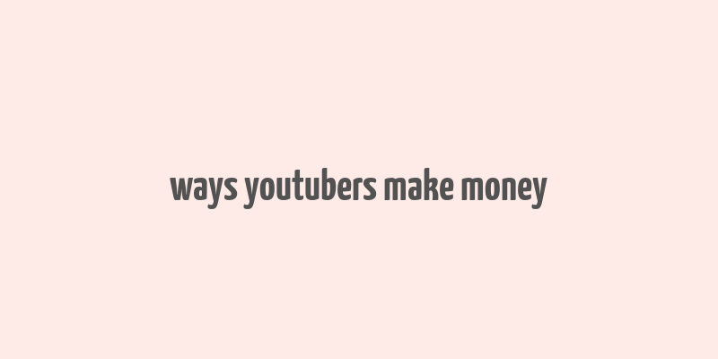 ways youtubers make money