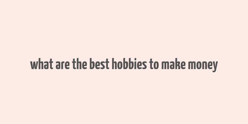 what are the best hobbies to make money