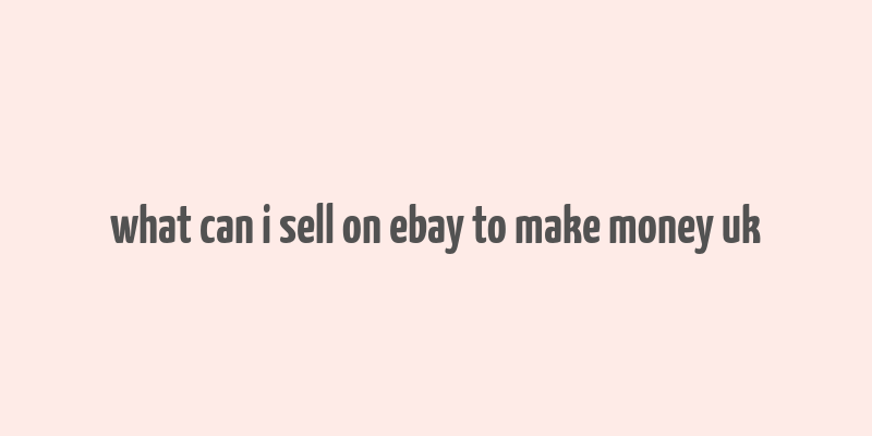 what can i sell on ebay to make money uk