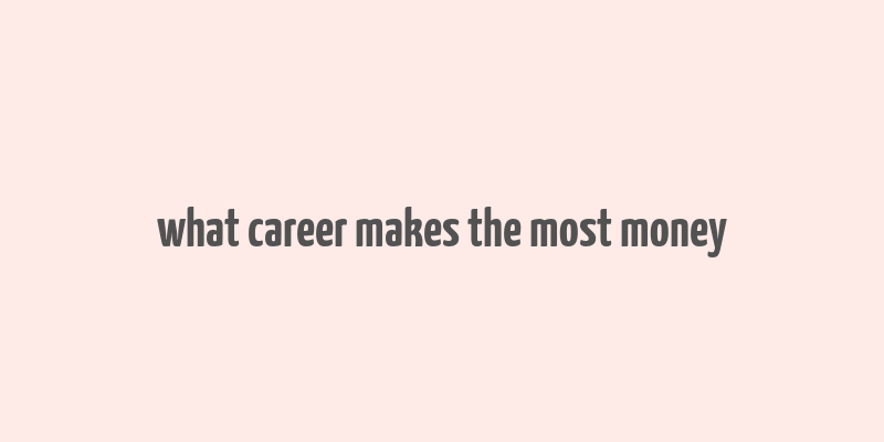 what career makes the most money