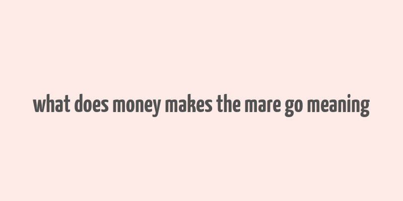 what does money makes the mare go meaning