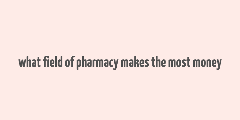 what field of pharmacy makes the most money