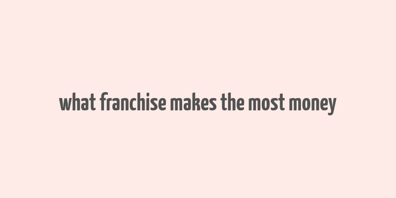 what franchise makes the most money