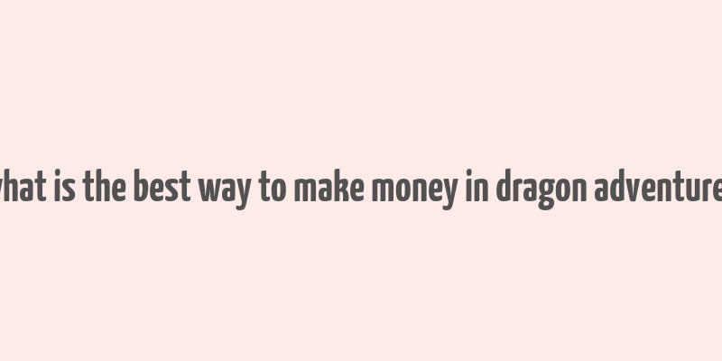 what is the best way to make money in dragon adventures