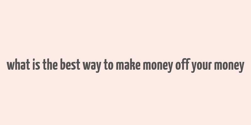 what is the best way to make money off your money