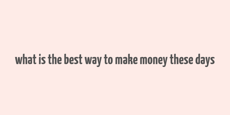 what is the best way to make money these days