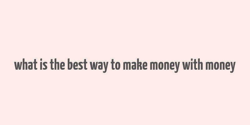 what is the best way to make money with money