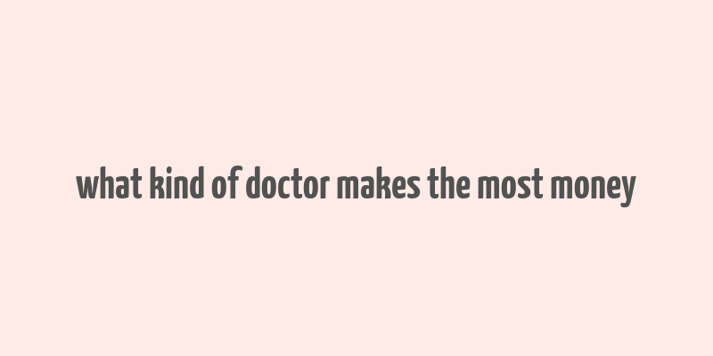 what kind of doctor makes the most money